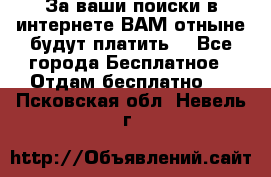 За ваши поиски в интернете ВАМ отныне будут платить! - Все города Бесплатное » Отдам бесплатно   . Псковская обл.,Невель г.